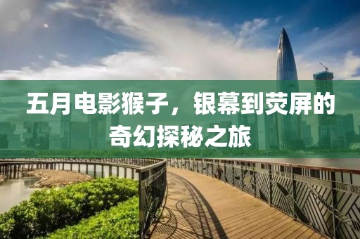 五月電影猴子,銀幕到熒屏的奇幻探秘之旅